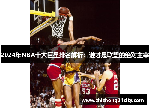 2024年NBA十大巨星排名解析：谁才是联盟的绝对主宰